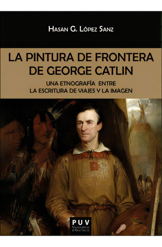 La Pintura De Frontera De George Catlin, De López Sanz, Hasan Germán. Editorial Publicacions De La Universitat De Valencia, Tapa Blanda En Español