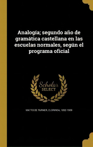 Analog A; Segundo A O De Gram Tica Castellana En Las Escuelas Normales, Seg N El Programa Oficial, De Clorinda 1852-1909 Matto De Turner., Vol. 1. Editorial Scholar Select, Tapa Dura En Español