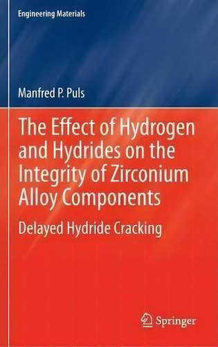 The Effect Of Hydrogen And Hydrides On The Integrity Of Zirconium Alloy Components: Delayed Hydride Cracking, De Manfred P. Puls. Editorial Springer London Ltd, Tapa Dura En Inglés