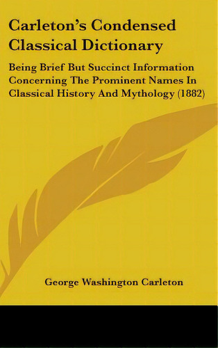 Carleton's Condensed Classical Dictionary: Being Brief But Succinct Information Concerning The Pr..., De Carleton, George Washington. Editorial Kessinger Pub Llc, Tapa Dura En Inglés