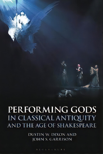 Performing Gods In Classical Antiquity And The Age Of Shakespeare, De Professor Dustin W. Dixon. Editorial Bloomsbury Publishing Plc, Tapa Dura En Inglés