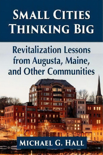 Small Cities Thinking Big : Revitalization Lessons From Augusta, Maine, And Other Communities, De Michael G. Hall. Editorial Mcfarland & Co Inc, Tapa Blanda En Inglés
