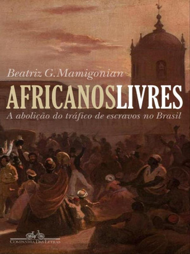 Africanos Livres: A Abolição Do Tráfico De Escravos No Brasil, De Mamigonian, Beatriz. Editora Companhia Das Letras, Capa Mole, Edição 1ª Edição - 2017 Em Português