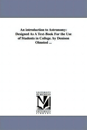 An Introduction To Astronomy: Designed As A Text-book For The Use Of Students In College, De Denison Olmsted., Vol. 1. Editorial University Michigan Library, Tapa Blanda En Inglés