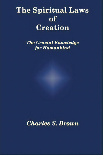 The Spiritual Laws Of Creation: The Crucial Knowledge For Humankind, De Charles S Brown., Vol. 1. Editorial Crystal Publishing, Tapa Blanda En Inglés