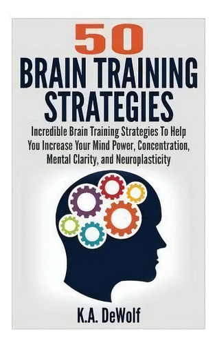 Brain Training Strategies : 50 Mind Power Strategies: Incredible Brain Training Strategies To Hel..., De K A Dewolf. Editorial Createspace Independent Publishing Platform, Tapa Blanda En Inglés