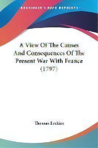 A View Of The Causes And Consequences Of The Present War With France (1797), De Thomas Erskine. Editorial Kessinger Publishing, Tapa Blanda En Inglés