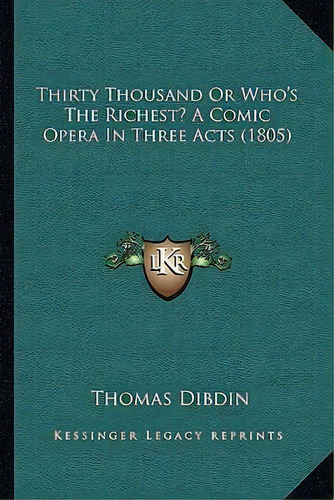 Thirty Thousand Or Who's The Richest? A Comic Opera In Three Acts (1805), De Thomas Dibdin. Editorial Kessinger Publishing, Tapa Blanda En Inglés