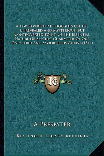 A Few Reverential Thoughts On The Unrevealed And Mysterious, But Controverted Point, Of The Essen..., De A. Presbyter. Editorial Kessinger Pub Llc, Tapa Blanda En Inglés