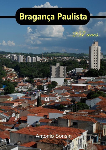 Bragança Paulista: 257 Anos, De Antonio Sonsin. Série Não Aplicável, Vol. 1. Editora Clube De Autores, Capa Mole, Edição 3 Em Português, 2020