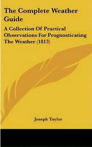 The Complete Weather Guide : A Collection Of Practical Observations For Prognosticating The Weath..., De Joseph Taylor. Editorial Kessinger Publishing, Tapa Dura En Inglés