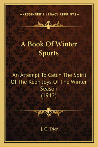 A Book Of Winter Sports: An Attempt To Catch The Spirit Of The Keen Joys Of The Winter Season (1912), De Dier, J. C.. Editorial Kessinger Pub Llc, Tapa Blanda En Inglés