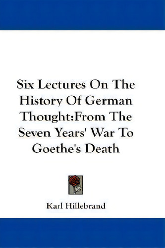 Six Lectures On The History Of German Thought : From The Seven Years' War To Goethe's Death, De Karl Hillebrand., Vol. 1. Editorial Kessinger Publishing, Tapa Blanda En Inglés