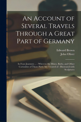 An Account Of Several Travels Through A Great Part Of Germany: In Four Journeys ...: Wherein The ..., De Brown, Edward 1644-1708. Editorial Legare Street Pr, Tapa Blanda En Inglés