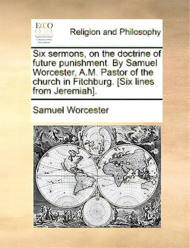 Six Sermons, On The Doctrine Of Future Punishment. By Samuel Worcester, A.m. Pastor Of The Church..., De Worcester, Samuel., Vol. 1. Editorial Gale Ecco Print Ed, Tapa Blanda En Inglés