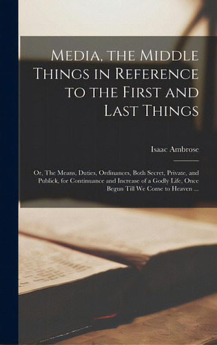 Media, The Middle Things In Reference To The First And Last Things: Or, The Means, Duties, Ordina..., De Ambrose, Isaac 1604-1664. Editorial Legare Street Pr, Tapa Dura En Inglés