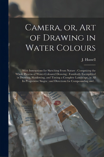 Camera, Or, Art Of Drawing In Water Colours: With Instructions For Sketching From Nature: Compris..., De Hassell, J. (john) 1767-1825. Editorial Legare Street Pr, Tapa Blanda En Inglés