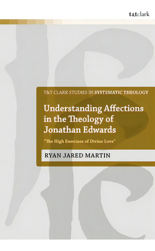 Understanding Affections In The Theology Of Jonathan Edwards: The High Exercises Of Divine Love, De Martin, Ryan J.. Editorial Bloomsbury 3pl, Tapa Blanda En Inglés