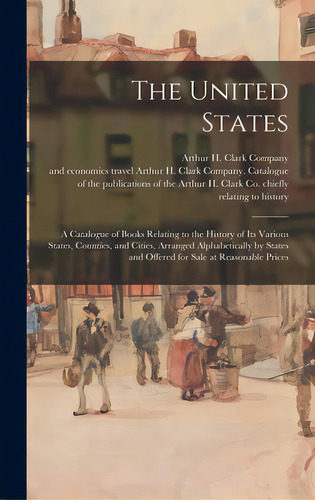 The United States: A Catalogue Of Books Relating To The History Of Its Various States, Counties, ..., De Arthur H Clark Company. Editorial Legare Street Pr, Tapa Dura En Inglés