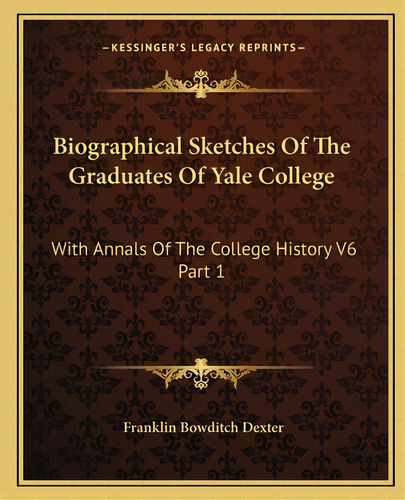 Biographical Sketches Of The Graduates Of Yale College: With Annals Of The College History V6 Par..., De Dexter, Franklin Bowditch. Editorial Kessinger Pub Llc, Tapa Blanda En Inglés