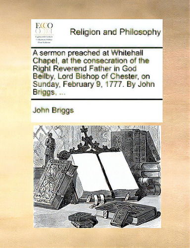 A Sermon Preached At Whitehall Chapel, At The Consecration Of The Right Reverend Father In God Be..., De Briggs, John., Vol. 1. Editorial Gale Ecco Print Ed, Tapa Blanda En Inglés
