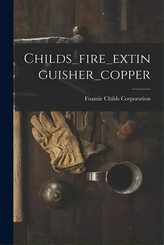 Childs_fire_extinguisher_copper, De Foamie Childs Corporation. Editorial Hassell Street Press, Tapa Blanda En Inglés