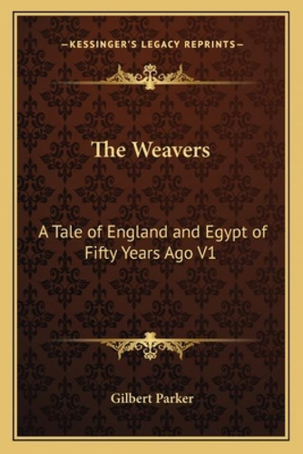 The Weavers: A Tale Of England And Egypt Of Fifty Years Ago V1: The Works Of Gilbert Parker, De Parker, Gilbert., Vol. 1. Editorial Kessinger Pub Llc, Tapa Blanda En Inglés