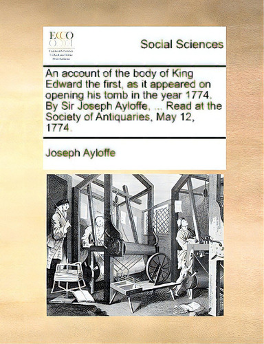 An Account Of The Body Of King Edward The First, As It Appeared On Opening His Tomb In The Year 1..., De Ayloffe, Joseph., Vol. 1. Editorial Gale Ecco Print Ed, Tapa Blanda En Inglés