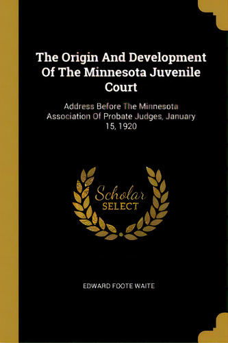 The Origin And Development Of The Minnesota Juvenile Court: Address Before The Minnesota Associat..., De Waite, Edward Foote. Editorial Wentworth Pr, Tapa Blanda En Inglés