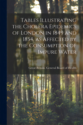 Tables Illustrating The Cholera Epidemics Of London In 1849 And 1854, As Affected By The Consumpt..., De Great Britain General Board Of Health. Editorial Legare Street Pr, Tapa Blanda En Inglés