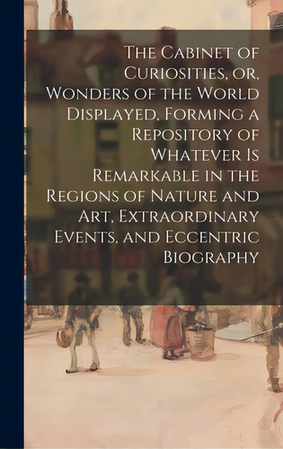 The Cabinet Of Curiosities, Or, Wonders Of The World Displayed, Forming A Repository Of Whatever ..., De Anonymous. Editorial Legare Street Pr, Tapa Dura En Inglés