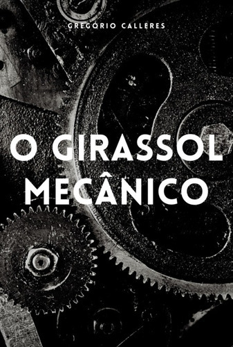 O Girassol Mecânico, De Gregório Calleres. Série Não Aplicável, Vol. 1. Editora Clube De Autores, Capa Mole, Edição 1 Em Português, 2015