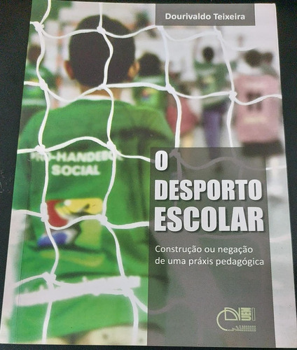 Livro O Desporto Escolar - Construção Ou Negação De Uma Práxis Pedagógica - Dourivaldo Teixeira [2010]