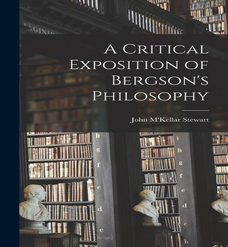A Critical Exposition of Bergson's Philosophy, de John M'Kellar Stewart. Editorial Legare Street Press, tapa dura en inglés
