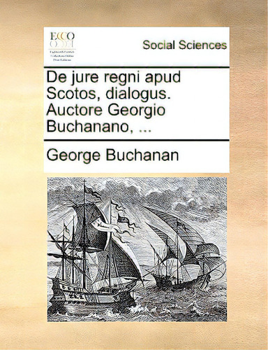De Jure Regni Apud Scotos, Dialogus. Auctore Georgio Buchanano, ..., De Buchanan, George., Vol. 1. Editorial Gale Ecco Print Ed, Tapa Blanda En Inglés