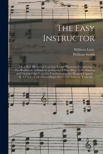 The Easy Instructor; Or, A New Method Of Teaching Sacred Harmony: Containing, I. The Rudiments Of..., De Little, William. Editorial Legare Street Pr, Tapa Blanda En Inglés