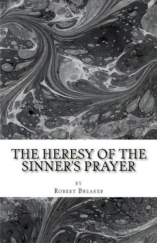 The Heresy Of The Sinner's Prayer: Or The Deception And Damnation Of The Sinner's Prayer, De Breaker Iii, Robert R.. Editorial Createspace, Tapa Blanda En Inglés