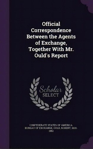 Official Correspondence Between The Agents Of Exchange, Together With Mr. Ould's Report, De Federate States Of America Bureau Of. Editorial Palala Pr, Tapa Dura En Inglés