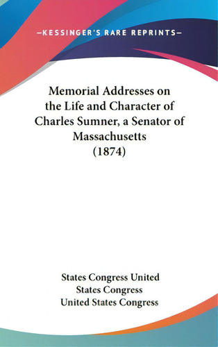 Memorial Addresses On The Life And Character Of Charles Sumner, A Senator Of Massachusetts (1874), De United States Gress, States Gress. Editorial Kessinger Pub Llc, Tapa Dura En Inglés