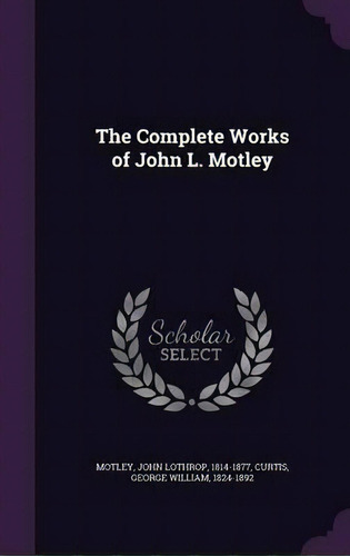 The Complete Works Of John L. Motley .., De George William Curtis. Editorial Palala Press, Tapa Dura En Inglés