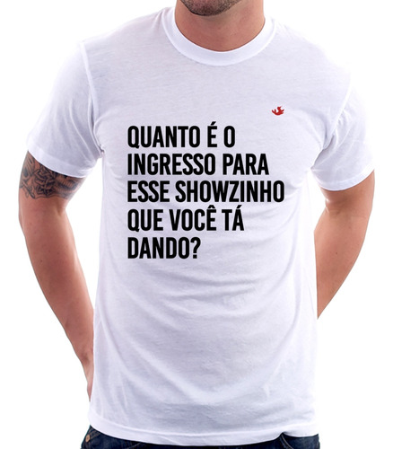 Camiseta Quanto É O Ingresso Para Esse Showzinho Que Você Tá