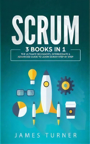 Scrum : 3 Books In 1 - The Ultimate Beginner's, Intermediate & Advanced Guide To Learn Scrum Step..., De James Turner. Editorial Nelly B.l. International Consulting Ltd., Tapa Blanda En Inglés