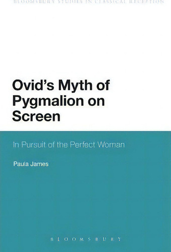 Ovid's Myth Of Pygmalion On Screen: In Pursuit Of The Perfect Woman, De Paula James. Bloomsbury Studies In Classical Reception, Vol. 1. Editorial Bloomsbury Publishing Plc, Tapa Blanda En Inglés