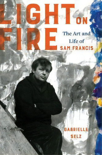 Light On Fire : The Art And Life Of Sam Francis, De Gabrielle Selz. Editorial University Of California Press, Tapa Dura En Inglés