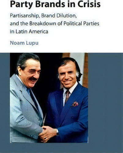 Party Brands In Crisis: Partisanship, Brand Dilution, And The Breakdown Of Political Parties In Latin America, De Noam Lupu., Vol. 1. Editorial Cambridge University Press, Tapa Blanda En Inglés