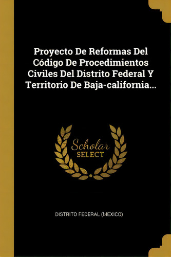 Proyecto De Reformas Del C Digo De Procedimientos Civiles Del Distrito Federal Y Territorio De Ba..., De Distrito Federal (mexico)., Vol. 1. Editorial Scholar Select, Tapa Dura En Español