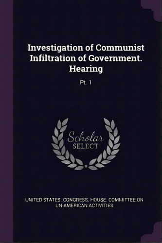 Investigation Of Communist Infiltration Of Government. Hearing: Pt. 1, De United States Gress House Committe. Editorial Chizine Pubn, Tapa Blanda En Inglés