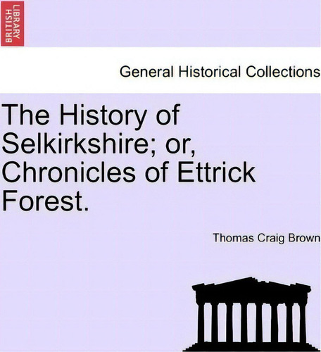 The History Of Selkirkshire; Or, Chronicles Of Ettrick Forest. Vol. I, De Thomas Craig Brown., Vol. 1. Editorial British Library Historical Print Editions, Tapa Blanda En Inglés