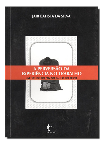 Perversão Da Experiência No Trabalho, A - Um Estudo Do Pdv No Banco Do Brasil, De Jair  Batista Da Silva. Editora Edufba, Capa Dura Em Português