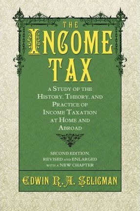 The Income Tax : A Study Of The History, Theory, And Prac...